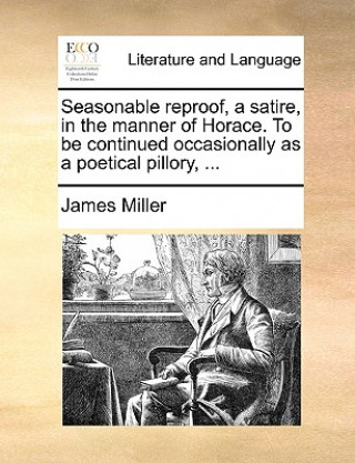 Seasonable Reproof, a Satire, in the Manner of Horace. to Be Continued Occasionally as a Poetical Pillory, ...