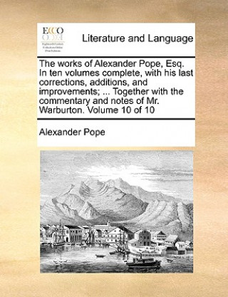 Works of Alexander Pope, Esq. in Ten Volumes Complete, with His Last Corrections, Additions, and Improvements; ... Together with the Commentary and No