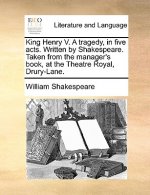 King Henry V. a Tragedy, in Five Acts. Written by Shakespeare. Taken from the Manager's Book, at the Theatre Royal, Drury-Lane.