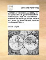 Democracy Vindicated. an Essay on the Constitution & Government of the Roman State; From the Posthumous Works of Walter Moyle; With a Preface and Note