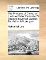 Princess of Cleve, as It Was Acted at the Queen's Theatre in Dorset-Garden. by Nathaniel Lee, Gent.