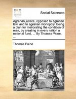Agrarian Justice, Opposed to Agrarian Law, and to Agrarian Monopoly. Being a Plan for Meliorating the Condition of Man, by Creating in Every Nation a
