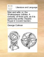 Man and Wife; Or, the Shakespeare Jubilee. a Comedy, of Three Acts, as It Is Performed at the Theatre Royal in Covent Garden.