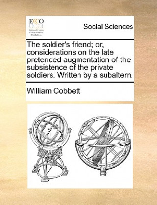 Soldier's Friend; Or, Considerations on the Late Pretended Augmentation of the Subsistence of the Private Soldiers. Written by a Subaltern.