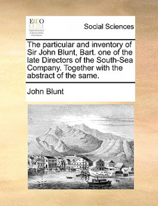 Particular and Inventory of Sir John Blunt, Bart. One of the Late Directors of the South-Sea Company. Together with the Abstract of the Same.