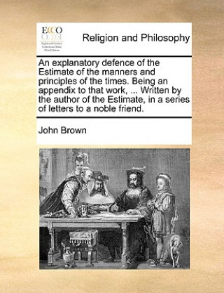 Explanatory Defence of the Estimate of the Manners and Principles of the Times. Being an Appendix to That Work, ... Written by the Author of the Estim