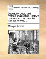 Description, Use, and Method of Adjusting Hadley's Quadrant and Sextant. by George Adams, ...