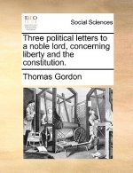 Three Political Letters to a Noble Lord, Concerning Liberty and the Constitution.