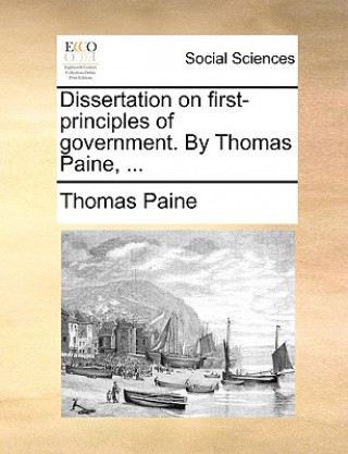 Dissertation on First-Principles of Government. by Thomas Paine, ...