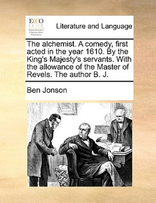 Alchemist. a Comedy, First Acted in the Year 1610. by the King's Majesty's Servants. with the Allowance of the Master of Revels. the Author B. J.