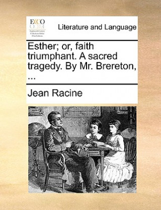 Esther; Or, Faith Triumphant. a Sacred Tragedy. by Mr. Brereton, ...