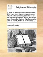 Letter to the Right Honourable William Pitt, ... on the Subjects of Toleration and Church Establishments; Occasioned by His Speech Against the Repeal