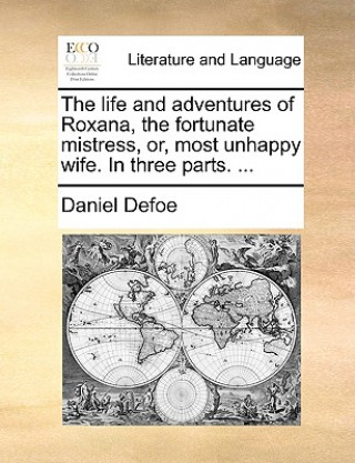 Life and Adventures of Roxana, the Fortunate Mistress, Or, Most Unhappy Wife. in Three Parts. ...