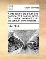 True State of the South-Sea Scheme, as It Was First Form'd, &c ... and an Examination of the Conduct of the Directors ...