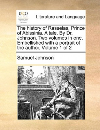 History of Rasselas, Prince of Abissinia. a Tale. by Dr. Johnson. Two Volumes in One. Embellished with a Portrait of the Author. Volume 1 of 2