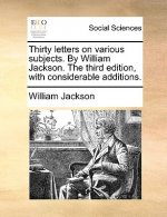 Thirty Letters on Various Subjects. by William Jackson. the Third Edition, with Considerable Additions.