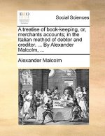 Treatise of Book-Keeping, Or, Merchants Accounts; In the Italian Method of Debtor and Creditor. ... by Alexander Malcolm, ...