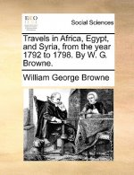 Travels in Africa, Egypt, and Syria, from the year 1792 to 1798. By W. G. Browne.