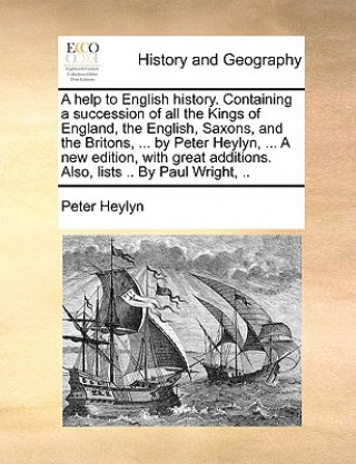 help to English history. Containing a succession of all the Kings of England, the English, Saxons, and the Britons, ... by Peter Heylyn, ... A new edi