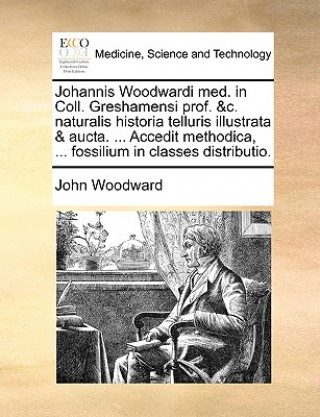 Johannis Woodwardi Med. in Coll. Greshamensi Prof. &C. Naturalis Historia Telluris Illustrata & Aucta. ... Accedit Methodica, ... Fossilium in Classes