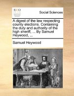Digest of the Law Respecting County Elections. Containing the Duty and Authority of the High Sheriff, ... by Samuel Heywood, ...