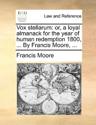 Vox stellarum: or, a loyal almanack for the year of human redemption 1800, ... By Francis Moore, ...