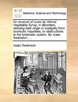 Account of Cures by Velnos' Vegetable Syrup, in Disorders, Deriving Their Origin or Malignity from Scorbutic Impurities; Or Obstructions in the Lympha