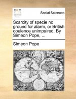Scarcity of Specie No Ground for Alarm, or British Opulence Unimpaired. by Simeon Pope, ...