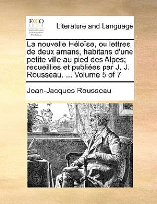 La Nouvelle Hlose, Ou Lettres de Deux Amans, Habitans D'Une Petite Ville Au Pied Des Alpes; Recueillies Et Publies Par J. J. Rousseau. ... Volume 5 of