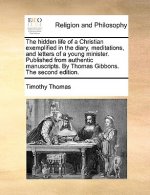 Hidden Life of a Christian Exemplified in the Diary, Meditations, and Letters of a Young Minister. Published from Authentic Manuscripts. by Thomas Gib