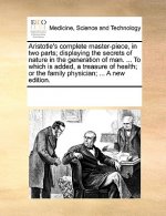 Aristotle's Complete Master-Piece, in Two Parts; Displaying the Secrets of Nature in the Generation of Man. ... to Which Is Added, a Treasure of Healt