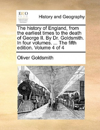The history of England, from the earliest times to the death of George II. By Dr. Goldsmith. In four volumes. ... The fifth edition. Volume 4 of 4