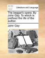 Beggar's Opera. by John Gay. to Which Is Prefixed the Life of the Author.