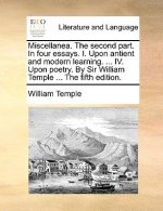 Miscellanea. the Second Part. in Four Essays. I. Upon Antient and Modern Learning. ... IV. Upon Poetry. by Sir William Temple ... the Fifth Edition.