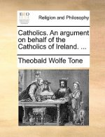 Catholics. an Argument on Behalf of the Catholics of Ireland. ...