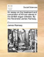 Essay on the Treatment and Conversion of African Slaves in the British Sugar Colonies. by the Reverend James Ramsay, ...