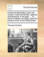 Learned Dissertation Upon Old Women, Male and Female, Spiritual and Temporal, in All Ages; ... to Which Is Added, an Essay Upon the Present Union of t