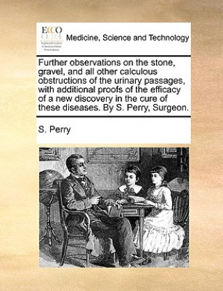 Further Observations on the Stone, Gravel, and All Other Calculous Obstructions of the Urinary Passages, with Additional Proofs of the Efficacy of a N