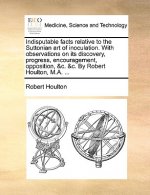 Indisputable Facts Relative to the Suttonian Art of Inoculation. with Observations on Its Discovery, Progress, Encouragement, Opposition, &C. &C. by R