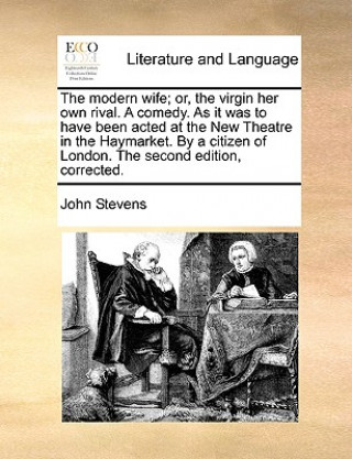 Modern Wife; Or, the Virgin Her Own Rival. a Comedy. as It Was to Have Been Acted at the New Theatre in the Haymarket. by a Citizen of London. the Sec