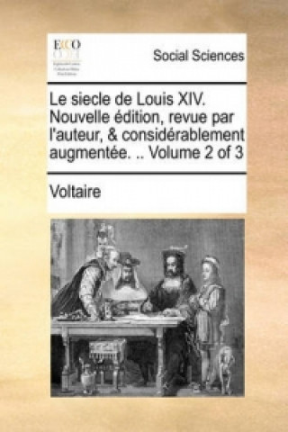 Siecle de Louis XIV. Nouvelle Edition, Revue Par L'Auteur, & Considerablement Augmentee. .. Volume 2 of 3