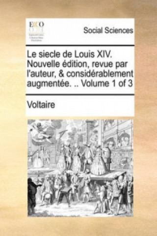 Siecle de Louis XIV. Nouvelle Edition, Revue Par L'Auteur, & Considerablement Augmentee. .. Volume 1 of 3