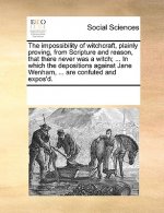 Impossibility of Witchcraft, Plainly Proving, from Scripture and Reason, That There Never Was a Witch; ... in Which the Depositions Against Jane Wenha