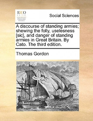 Discourse of Standing Armies; Shewing the Folly, Uselesness [sic], and Danger of Standing Armies in Great Britain. by Cato. the Third Edition.