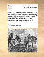 Case of the Hanover Forces, in the Pay of Great-Britain, Impartially and Freely Examined. with Some Seasonable Reflexions on the Present Conjuncture o