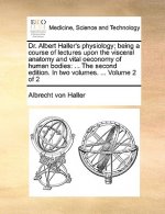 Dr. Albert Haller's Physiology; Being a Course of Lectures Upon the Visceral Anatomy and Vital Oeconomy of Human Bodies