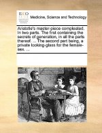 Aristotle's Master-Piece Compleated. in Two Parts. the First Containing the Secrets of Generation, in All the Parts Thereof. ... the Second Part Being