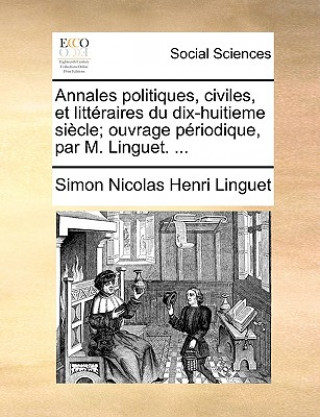 Annales politiques, civiles, et litt raires du dix-huitieme si cle; ouvrage p riodique, par M. Linguet. ...