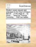Modern Cases Argued and Adjudged in the Court of King's-Bench ... in the Reign of ... Q. Anne, ... Taken by Thomas Farresley, ... with Two Tables, ...