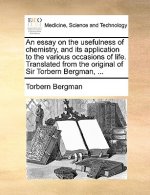 Essay on the Usefulness of Chemistry, and Its Application to the Various Occasions of Life. Translated from the Original of Sir Torbern Bergman, ...